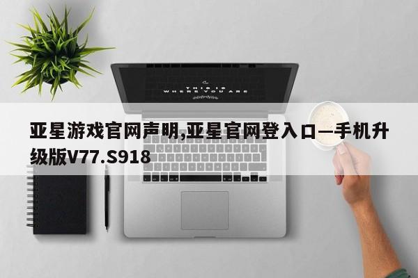 亚星游戏官网声明,亚星官网登入口—手机升级版V77.S918