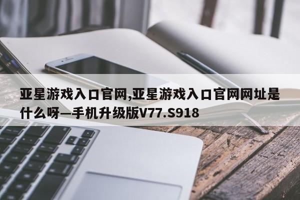 亚星游戏入口官网,亚星游戏入口官网网址是什么呀—手机升级版V77.S918