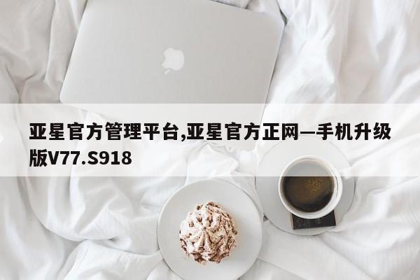 亚星官方管理平台,亚星官方正网—手机升级版V77.S918