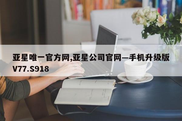 亚星唯一官方网,亚星公司官网—手机升级版V77.S918