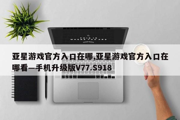 亚星游戏官方入口在哪,亚星游戏官方入口在哪看—手机升级版V77.S918