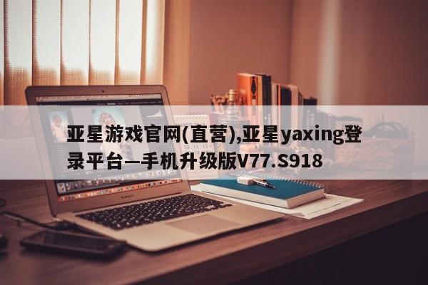 亚星游戏官网(直营),亚星yaxing登录平台—手机升级版V77.S918