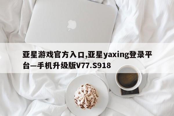 亚星游戏官方入口,亚星yaxing登录平台—手机升级版V77.S918