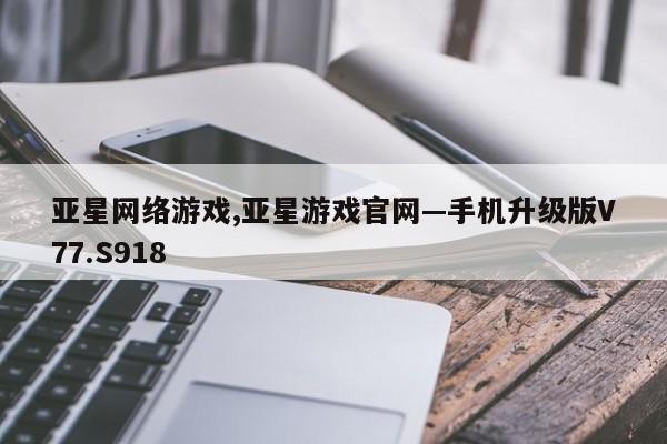 亚星网络游戏,亚星游戏官网—手机升级版V77.S918