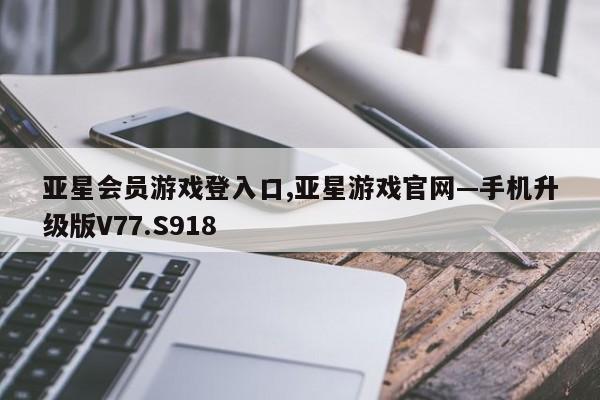 亚星会员游戏登入口,亚星游戏官网—手机升级版V77.S918