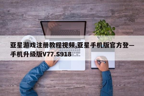 亚星游戏注册教程视频,亚星手机版官方登—手机升级版V77.S918