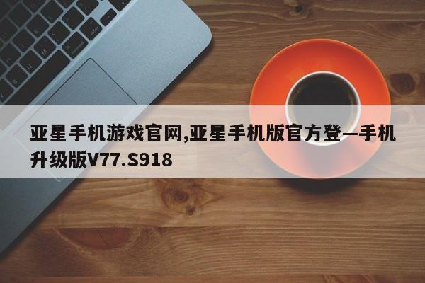 亚星手机游戏官网,亚星手机版官方登—手机升级版V77.S918