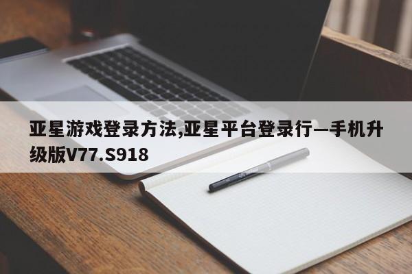 亚星游戏登录方法,亚星平台登录行—手机升级版V77.S918