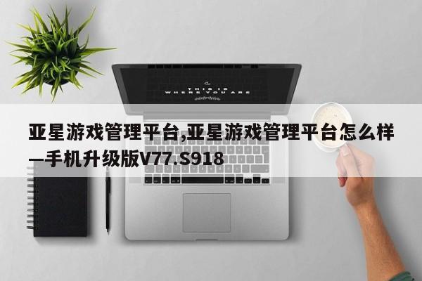 亚星游戏管理平台,亚星游戏管理平台怎么样—手机升级版V77.S918