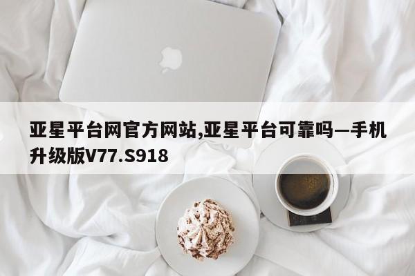 亚星平台网官方网站,亚星平台可靠吗—手机升级版V77.S918