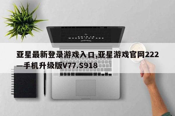 亚星最新登录游戏入口,亚星游戏官网222—手机升级版V77.S918