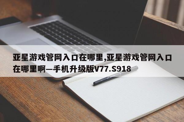 亚星游戏管网入口在哪里,亚星游戏管网入口在哪里啊—手机升级版V77.S918