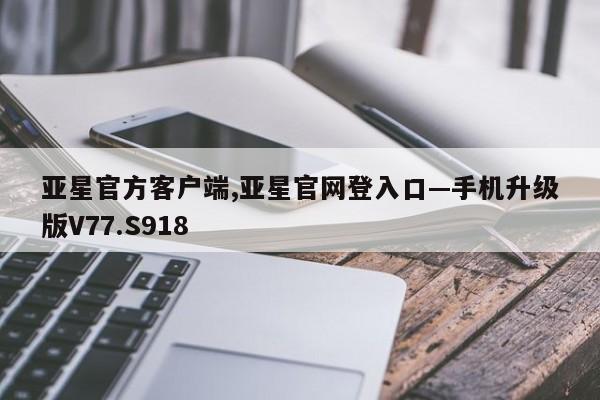 亚星官方客户端,亚星官网登入口—手机升级版V77.S918