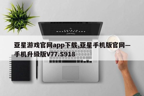 亚星游戏官网app下载,亚星手机版官网—手机升级版V77.S918