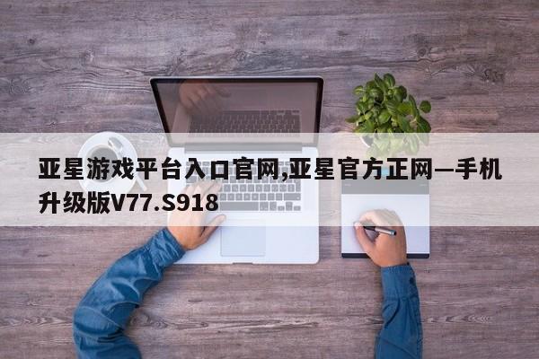 亚星游戏平台入口官网,亚星官方正网—手机升级版V77.S918