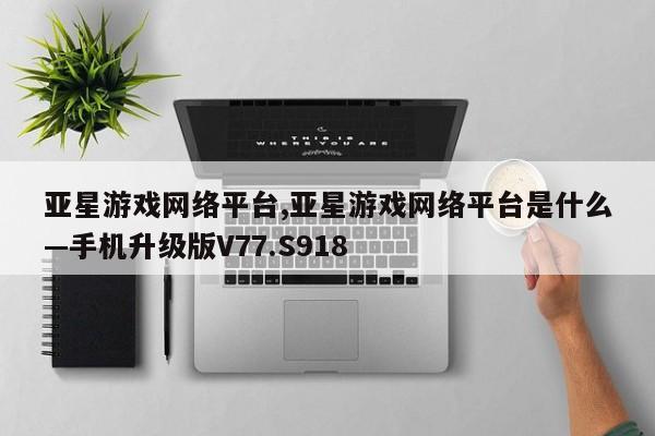 亚星游戏网络平台,亚星游戏网络平台是什么—手机升级版V77.S918