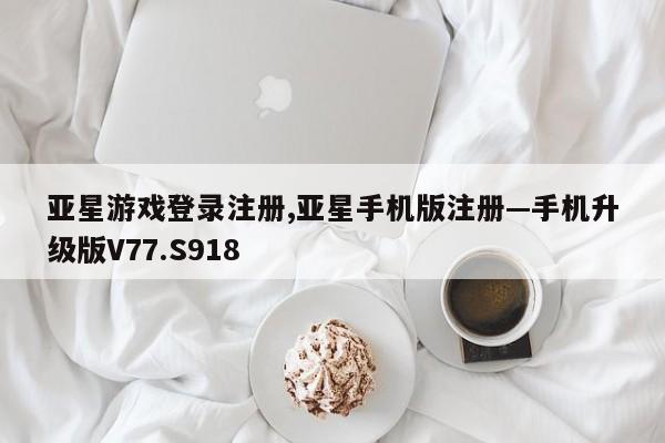 亚星游戏登录注册,亚星手机版注册—手机升级版V77.S918