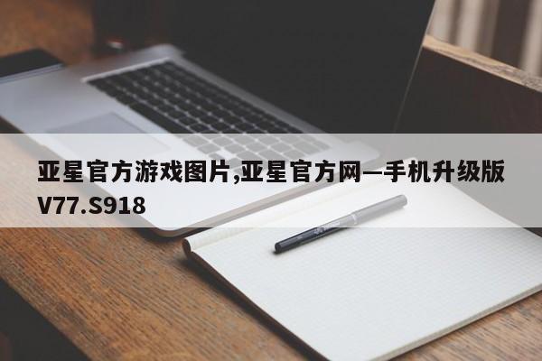 亚星官方游戏图片,亚星官方网—手机升级版V77.S918