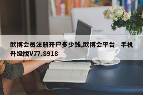 欧博会员注册开户多少钱,欧博会平台—手机升级版V77.S918