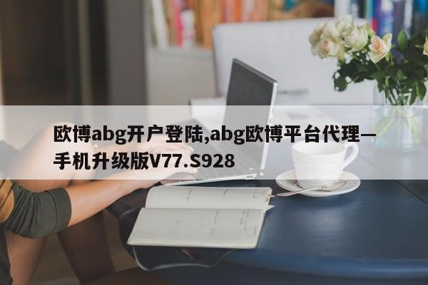 欧博abg开户登陆,abg欧博平台代理—手机升级版V77.S928