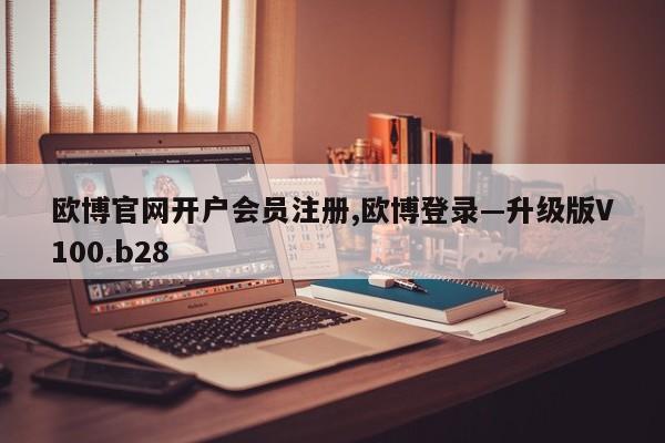 欧博官网开户会员注册,欧博登录—升级版V100.b28