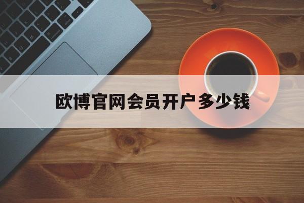 关于欧博官网会员开户多少钱的信息